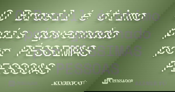 O Brasil é ótimo país governado por PÉSSIMAS PESSOAS... Frase de KLEBER FÚ.