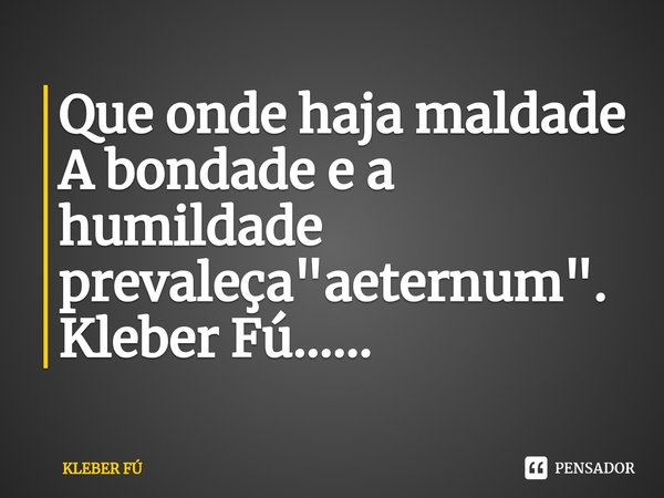 ⁠Que onde haja maldade
A bondade e a humildade prevaleça "aeternum".
Kleber Fú......... Frase de KLEBER FÚ.
