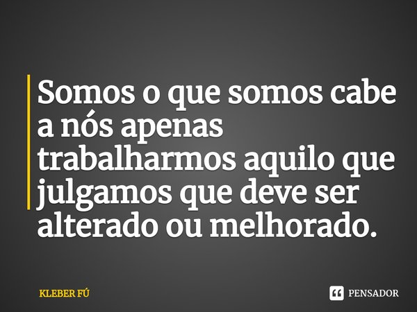 ⁠Somos o que somos cabe a nós apenas trabalharmos aquilo que julgamos que deve ser alterado ou melhorado.... Frase de KLEBER FÚ.