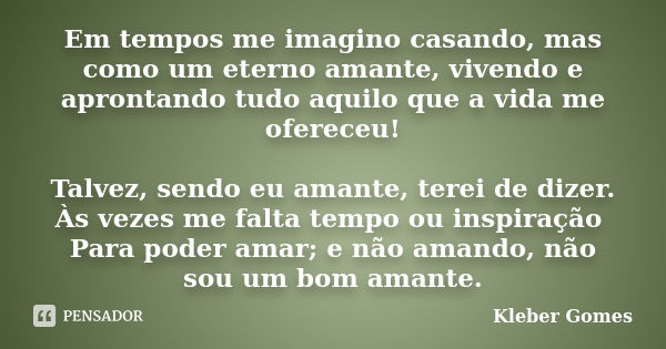 Em tempos me imagino casando, mas como um eterno amante, vivendo e aprontando tudo aquilo que a vida me ofereceu! Talvez, sendo eu amante, terei de dizer. Às ve... Frase de Kleber Gomes.