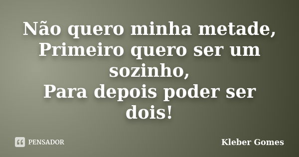 Não quero minha metade, Primeiro quero ser um sozinho, Para depois poder ser dois!... Frase de Kleber Gomes.