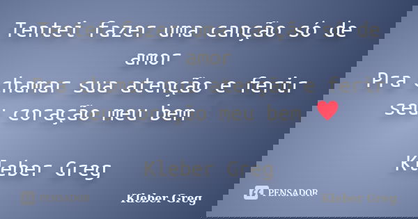 Tentei fazer uma canção só de amor Pra chamar sua atenção e ferir seu coração meu bem ♥ Kleber Greg... Frase de Kleber Greg.