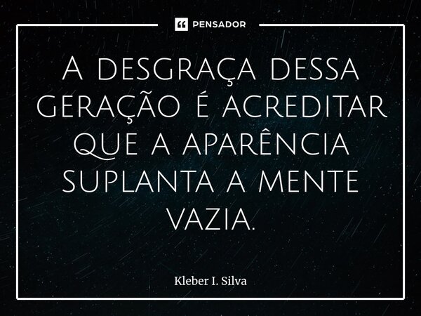 ⁠A desgraça dessa geração é acreditar que a aparência suplanta a mente vazia.... Frase de Kleber I. Silva.