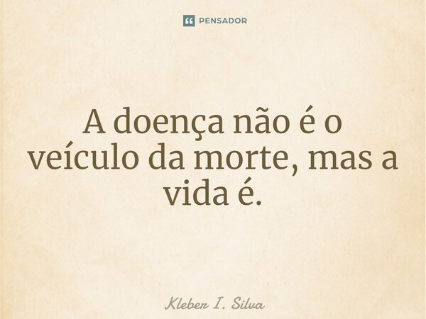 ⁠A doença não é o veículo da morte, mas a vida é.... Frase de Kleber I. Silva.