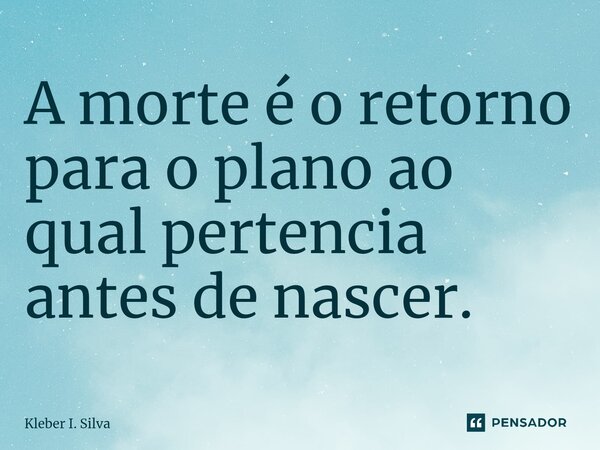 ⁠A morte é o retorno para o plano ao qual pertencia antes de nascer.... Frase de Kleber I. Silva.