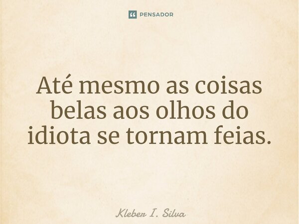 ⁠Até mesmo as coisas belas aos olhos do idiota se tornam feias.... Frase de Kleber I. Silva.