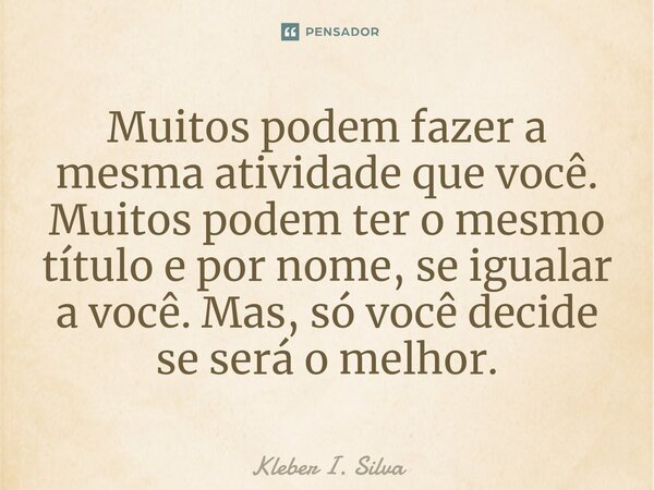 ⁠Muitos podem fazer a mesma atividade que você. Muitos podem ter o mesmo título e por nome, se igualar a você. Mas, só você decide se será o melhor.... Frase de Kleber I. Silva.