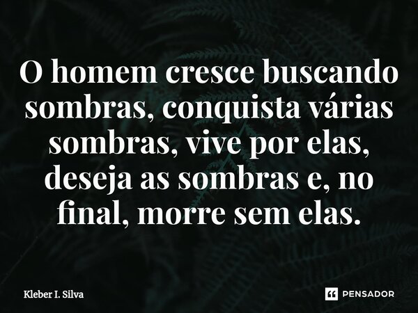 ⁠O homem cresce buscando sombras, conquista várias sombras, vive por elas, deseja as sombras e, no final, morre sem elas.... Frase de Kleber I. Silva.