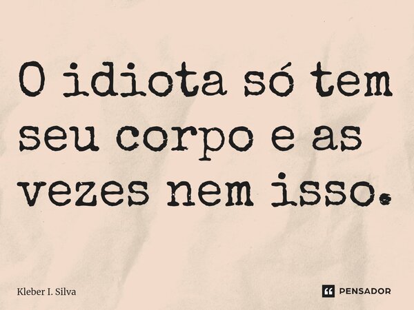 ⁠O idiota só tem seu corpo e as vezes nem isso.... Frase de Kleber I. Silva.