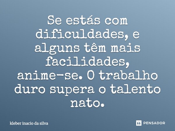 Se estás com dificuldades, e alguns têm mais facilidades, anime-se. O trabalho duro supera o talento nato.... Frase de kleber inacio da silva.