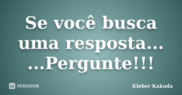 Se você busca uma resposta... ...Pergunte!!!... Frase de Kleber Kakuda.