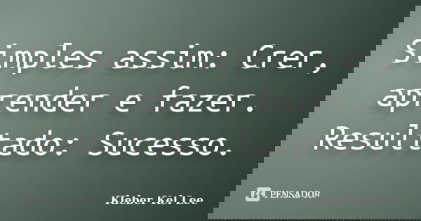 Simples assim: Crer, aprender e fazer. Resultado: Sucesso.... Frase de Kleber Kel Lee.