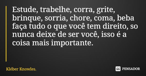 Estude, trabelhe, corra, grite, brinque, sorria, chore, coma, beba faça tudo o que você tem direito, so nunca deixe de ser você, isso é a coisa mais importante.... Frase de Kléber Knowles..