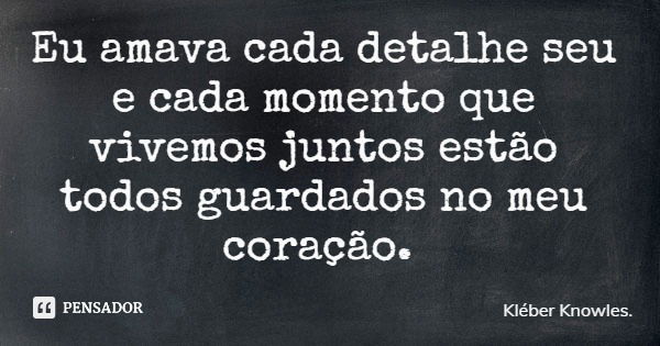 Eu amava cada detalhe seu e cada momento que vivemos juntos estão todos guardados no meu coração.... Frase de Kléber Knowles..