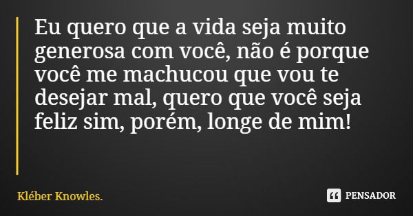 Eu quero que a vida seja muito generosa com você, não é porque você me machucou que vou te desejar mal, quero que você seja feliz sim, porém, longe de mim!... Frase de Kléber Knowles..
