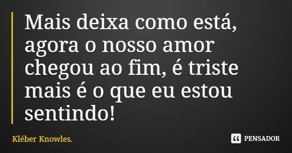 Mais deixa como está, agora o nosso amor chegou ao fim, é triste mais é o que eu estou sentindo!... Frase de Kléber Knowles..