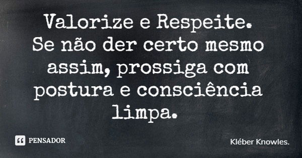 Valorize e Respeite. Se não der certo mesmo assim, prossiga com postura e consciência limpa.... Frase de Kléber Knowles..