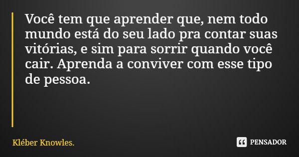 Você tem que aprender que, nem todo mundo está do seu lado pra contar suas vitórias, e sim para sorrir quando você cair. Aprenda a conviver com esse tipo de pes... Frase de Kléber Knowles..