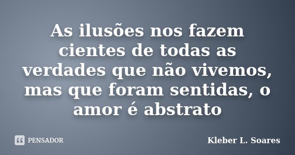 As ilusões nos fazem cientes de todas as verdades que não vivemos, mas que foram sentidas, o amor é abstrato... Frase de Kleber L. Soares.