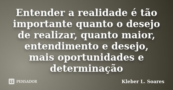 Entender a realidade é tão importante quanto o desejo de realizar, quanto maior, entendimento e desejo, mais oportunidades e determinação... Frase de Kleber L. Soares.