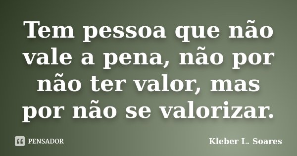 Tem pessoa que não vale a pena, não por não ter valor, mas por não se valorizar.... Frase de Kleber L. Soares.