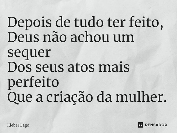 ⁠Depois de tudo ter feito, Deus não achou um sequer Dos seus atos mais perfeito Que a criação da mulher.... Frase de Kleber Lago.