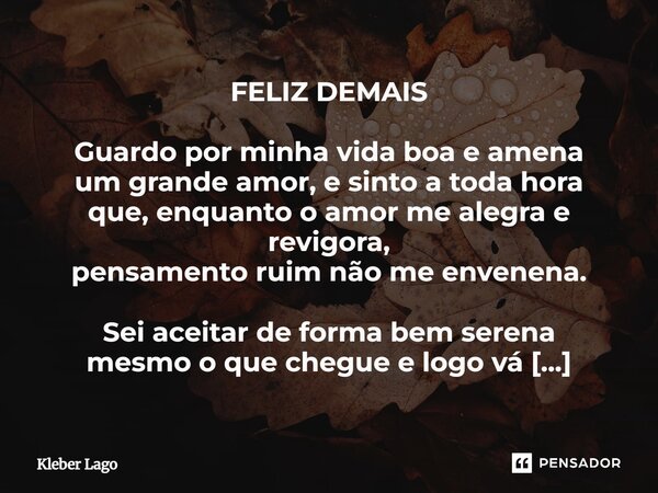 FELIZ DEMAIS Guardo por minha vida boa e amena um grande amor, e sinto a toda hora que, enquanto o amor me alegra e revigora, pensamento ruim não me envenena. S... Frase de Kleber Lago.