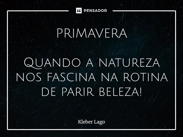 ⁠PRIMAVERA Quando a natureza nos fascina na rotina de parir beleza!... Frase de Kleber Lago.