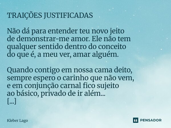 TRAIÇÕES JUSTIFICADAS Não dá para entender teu novo jeito de demonstrar-me amor. Ele não tem qualquer sentido dentro do conceito do que é, a meu ver, amar algu... Frase de Kleber Lago.
