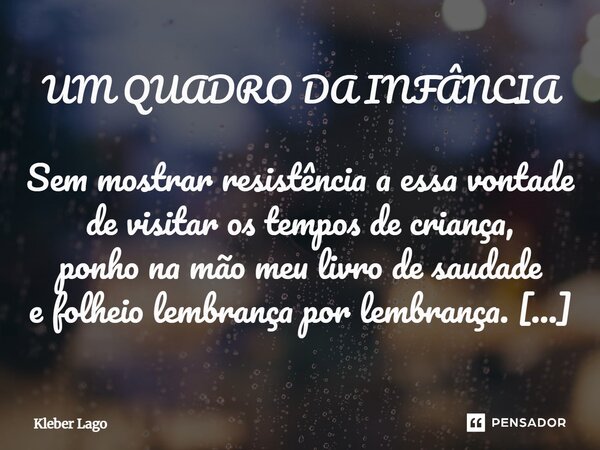UM QUADRO DA INFÂNCIA Sem mostrar resistência a essa vontade de visitar os tempos de criança, ponho na mão meu livro de saudade e folheio lembrança por lembran... Frase de Kleber Lago.