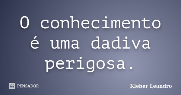 O conhecimento é uma dadiva perigosa.... Frase de Kleber Leandro.