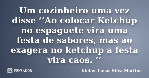 Um cozinheiro uma vez disse ‘’Ao colocar Ketchup no espaguete vira uma festa de sabores, mas ao exagera no ketchup a festa vira caos. ’’... Frase de Kleber Lucas Silva Martins.
