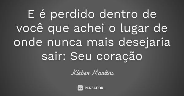 E é perdido dentro de você que achei o lugar de onde nunca mais desejaria sair: Seu coração... Frase de Kleber Martins.