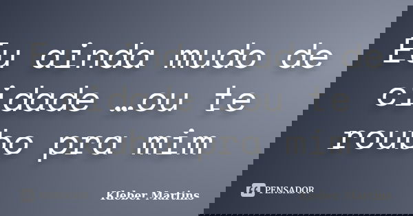 Eu ainda mudo de cidade …ou te roubo pra mim... Frase de Kleber Martins.