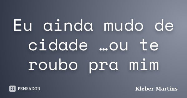 Eu ainda mudo de cidade …ou te roubo pra mim... Frase de Kleber Martins.