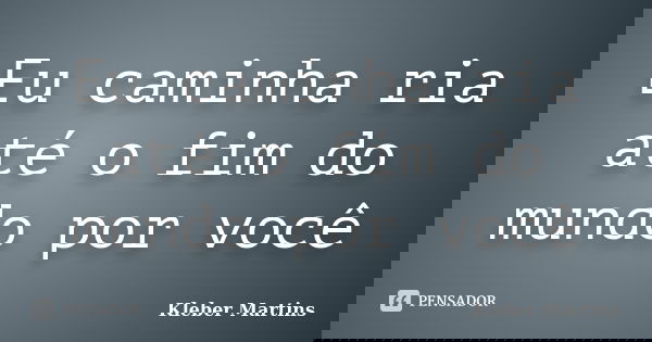Eu caminha ria até o fim do mundo por você... Frase de Kleber Martins.