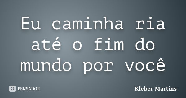 Eu caminha ria até o fim do mundo por você... Frase de Kleber Martins.