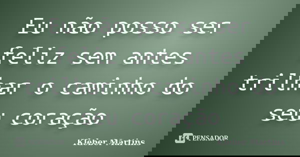Eu não posso ser feliz sem antes trilhar o caminho do seu coração... Frase de Kleber Martins.