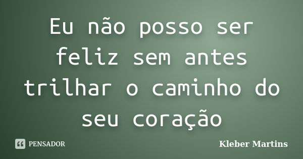 Eu não posso ser feliz sem antes trilhar o caminho do seu coração... Frase de Kleber Martins.