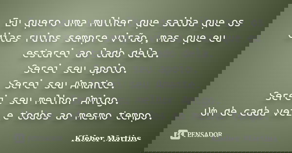 Eu quero uma mulher que saiba que os dias ruins sempre virão, mas que eu estarei ao lado dela. Serei seu apoio. Serei seu Amante. Serei seu melhor Amigo. Um de ... Frase de Kleber Martins.