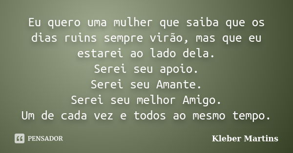 Eu quero uma mulher que saiba que os dias ruins sempre virão, mas que eu estarei ao lado dela. Serei seu apoio. Serei seu Amante. Serei seu melhor Amigo. Um de ... Frase de Kleber Martins.