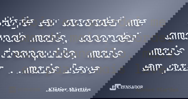 Hoje eu acordei me amando mais, acordei mais tranquilo, mais em paz ..mais leve... Frase de Kleber Martins.
