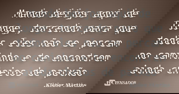 Mando beijos aqui de longe, torcendo para que todos eles não se percam no caminho e te encontrem ainda cheios de paixão... Frase de Kleber Martins.