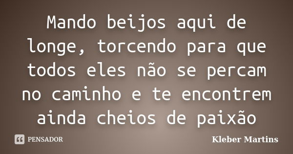 Mando beijos aqui de longe, torcendo para que todos eles não se percam no caminho e te encontrem ainda cheios de paixão... Frase de Kleber Martins.