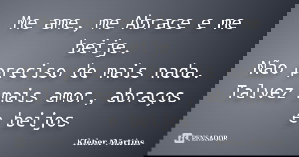 Me ame, me Abrace e me beije. Não preciso de mais nada. Talvez mais amor, abraços e beijos... Frase de Kleber Martins.