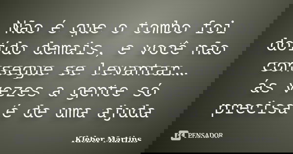 Não é que o tombo foi doído demais, e você não consegue se levantar… ás vezes a gente só precisa é de uma ajuda... Frase de Kleber Martins.