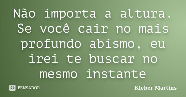 Não importa a altura. Se você cair no mais profundo abismo, eu irei te buscar no mesmo instante... Frase de Kleber Martins.