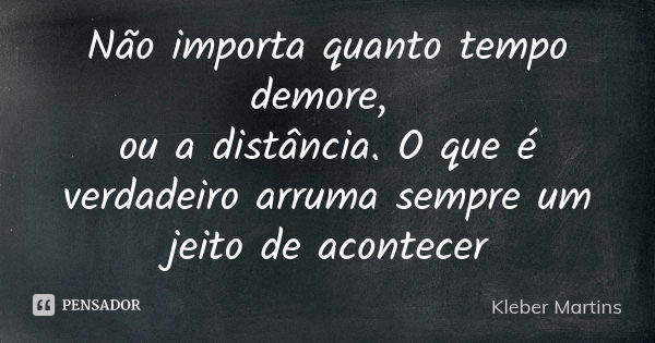 Não importa quanto tempo demore, ou a distância. O que é verdadeiro arruma sempre um jeito de acontecer... Frase de Kleber Martins.