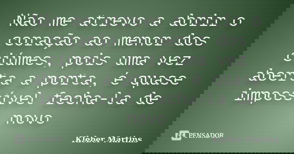 Não me atrevo a abrir o coração ao menor dos ciúmes, pois uma vez aberta a porta, é quase impossível fecha-la de novo... Frase de Kleber Martins.