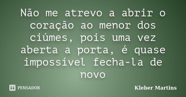 Não me atrevo a abrir o coração ao menor dos ciúmes, pois uma vez aberta a porta, é quase impossível fecha-la de novo... Frase de Kleber Martins.